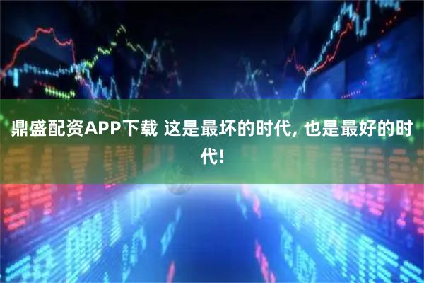 鼎盛配资APP下载 这是最坏的时代, 也是最好的时代!